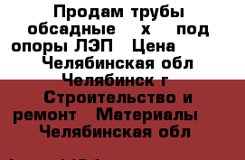 Продам трубы обсадные 168х7,3 под опоры ЛЭП › Цена ­ 1 000 - Челябинская обл., Челябинск г. Строительство и ремонт » Материалы   . Челябинская обл.